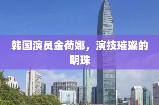 韩国演员金荷娜，演技璀璨的明珠