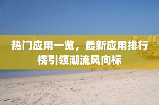热门应用一览，最新应用排行榜引领潮流风向标