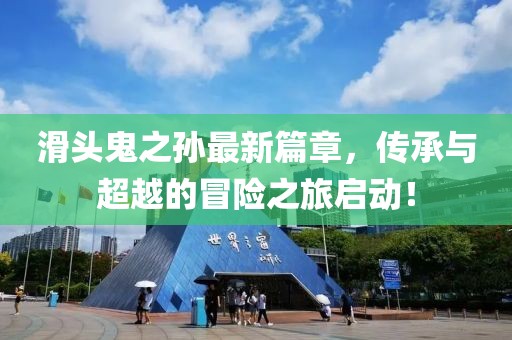 滑头鬼之孙最新篇章，传承与超越的冒险之旅启动！
