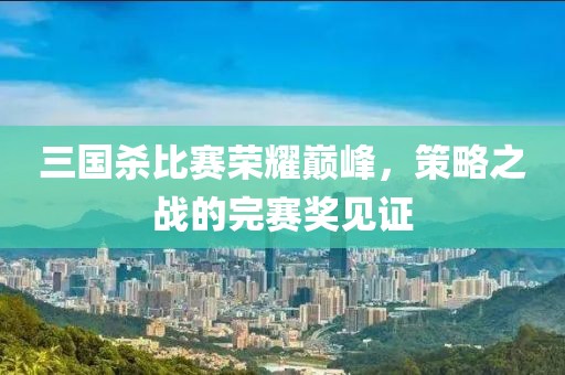 三国杀比赛荣耀巅峰，策略之战的完赛奖见证