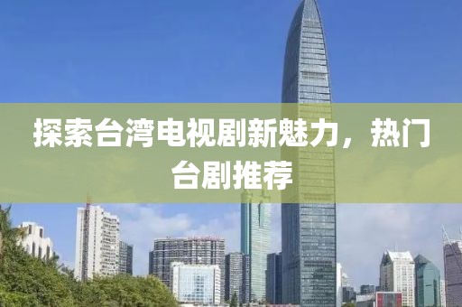 探索台湾电视剧新魅力，热门台剧推荐