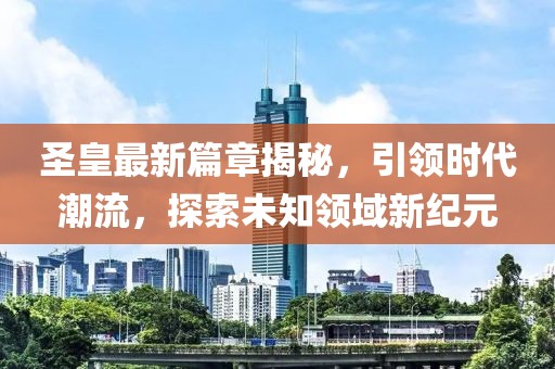 圣皇最新篇章揭秘，引领时代潮流，探索未知领域新纪元