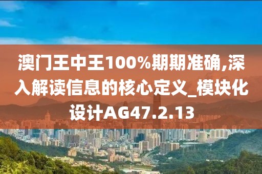 澳门王中王100%期期准确,深入解读信息的核心定义_模块化设计AG47.2.13
