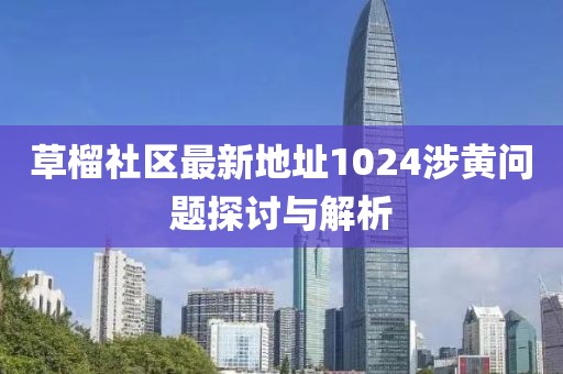 草榴社区最新地址1024涉黄问题探讨与解析