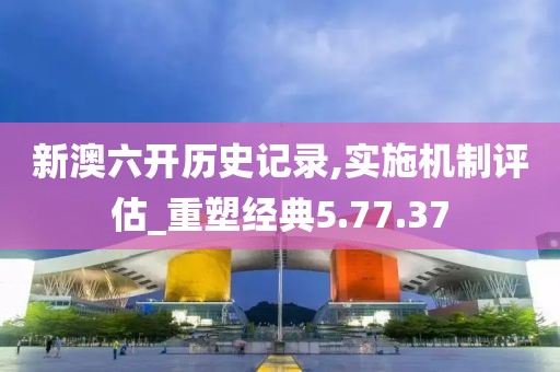 新澳六开历史记录,实施机制评估_重塑经典5.77.37