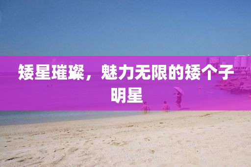 矮星璀璨，魅力无限的矮个子明星