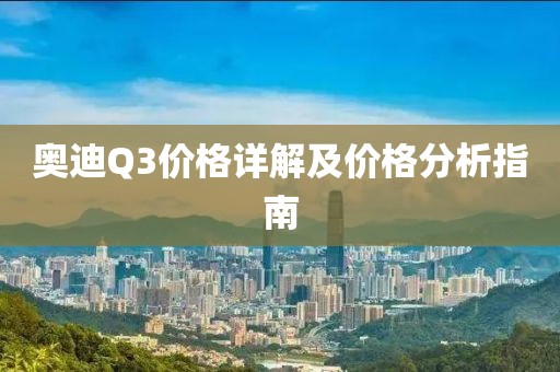 奥迪Q3价格详解及价格分析指南