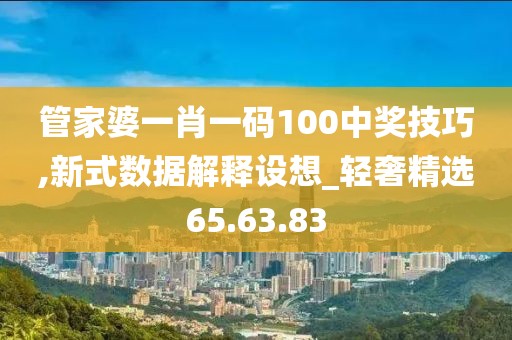 管家婆一肖一码100中奖技巧,新式数据解释设想_轻奢精选65.63.83