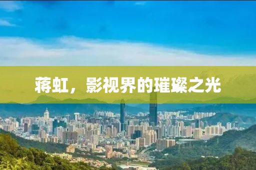 蒋虹，影视界的璀璨之光