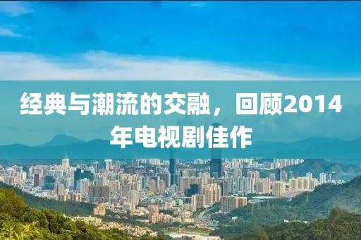 经典与潮流的交融，回顾2014年电视剧佳作