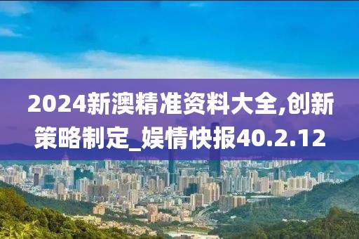 2024新澳精准资料大全,创新策略制定_娱情快报40.2.12