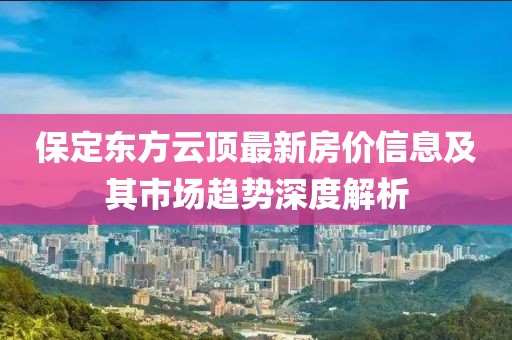 保定东方云顶最新房价信息及其市场趋势深度解析