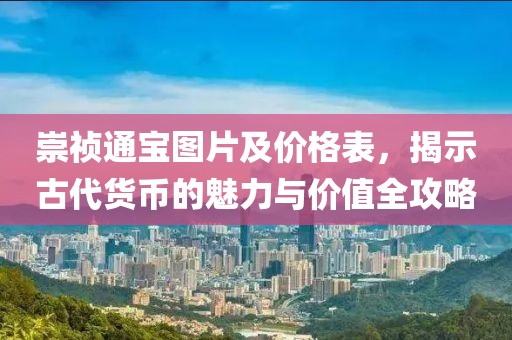 崇祯通宝图片及价格表，揭示古代货币的魅力与价值全攻略