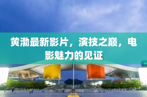黄渤最新影片，演技之巅，电影魅力的见证
