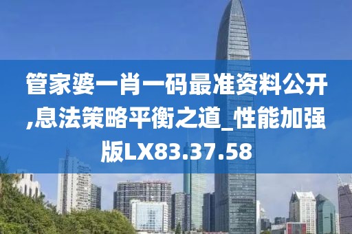管家婆一肖一码最准资料公开,息法策略平衡之道_性能加强版LX83.37.58