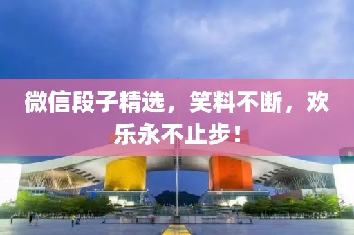 微信段子精选，笑料不断，欢乐永不止步！