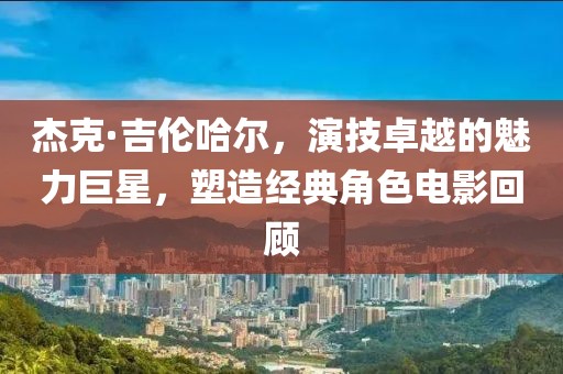 杰克·吉伦哈尔，演技卓越的魅力巨星，塑造经典角色电影回顾