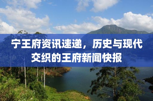 宁王府资讯速递，历史与现代交织的王府新闻快报