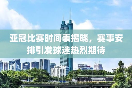 亚冠比赛时间表揭晓，赛事安排引发球迷热烈期待