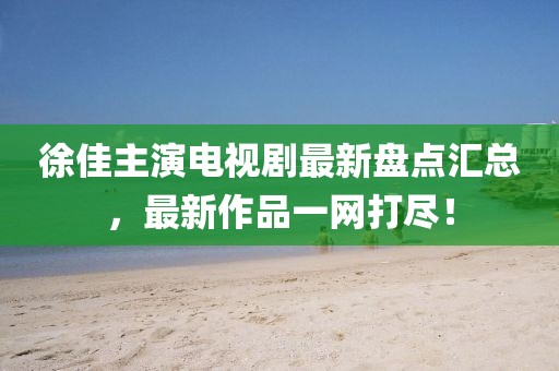 徐佳主演电视剧最新盘点汇总，最新作品一网打尽！
