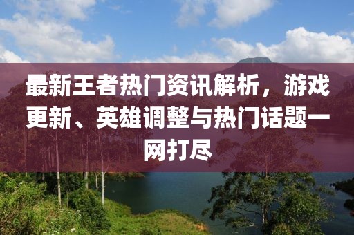最新王者热门资讯解析，游戏更新、英雄调整与热门话题一网打尽