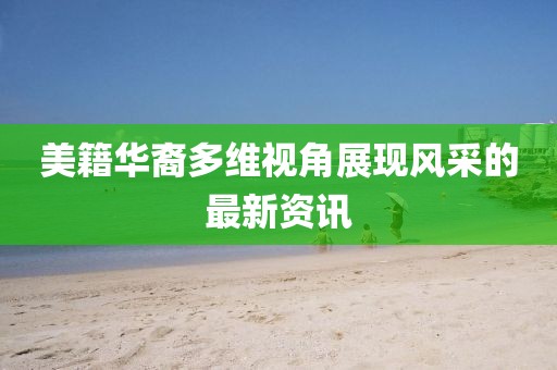 美籍华裔多维视角展现风采的最新资讯