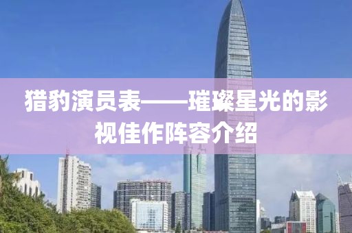 猎豹演员表——璀璨星光的影视佳作阵容介绍