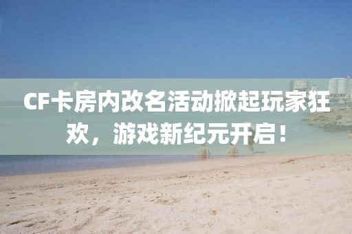 CF卡房内改名活动掀起玩家狂欢，游戏新纪元开启！