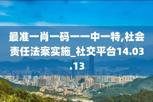 最准一肖一码一一中一特,社会责任法案实施_社交平台14.03.13