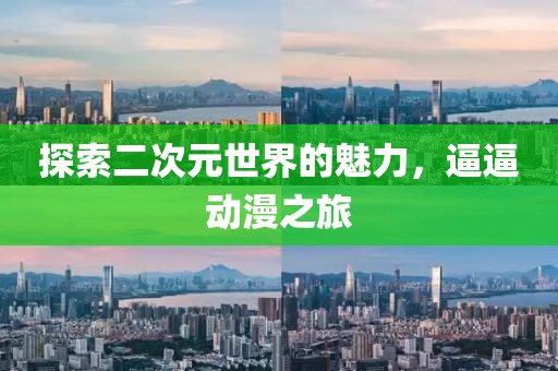探索二次元世界的魅力，逼逼动漫之旅