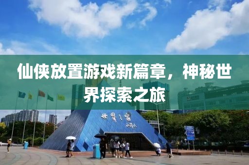 仙侠放置游戏新篇章，神秘世界探索之旅