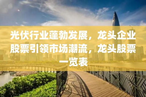 光伏行业蓬勃发展，龙头企业股票引领市场潮流，龙头股票一览表