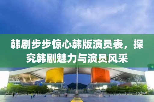 韩剧步步惊心韩版演员表，探究韩剧魅力与演员风采