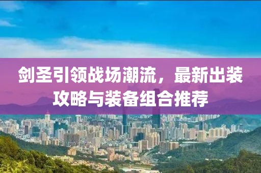 剑圣引领战场潮流，最新出装攻略与装备组合推荐