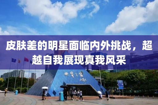 皮肤差的明星面临内外挑战，超越自我展现真我风采
