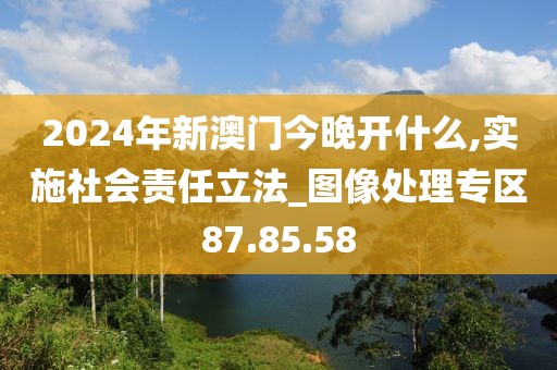 2024年新澳门今晚开什么,实施社会责任立法_图像处理专区87.85.58