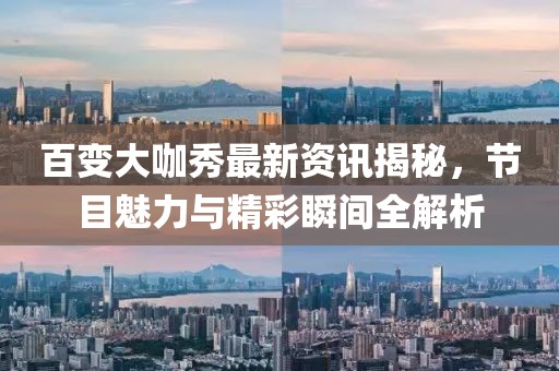 百变大咖秀最新资讯揭秘，节目魅力与精彩瞬间全解析