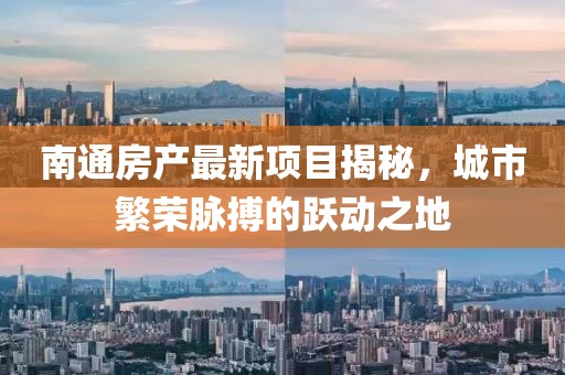 南通房产最新项目揭秘，城市繁荣脉搏的跃动之地
