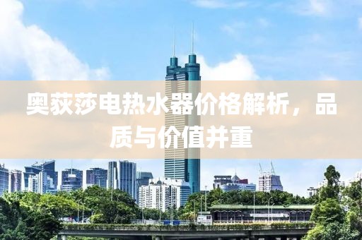奥荻莎电热水器价格解析，品质与价值并重