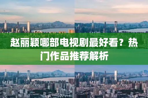 赵丽颖哪部电视剧最好看？热门作品推荐解析