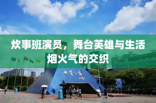 炊事班演员，舞台英雄与生活烟火气的交织
