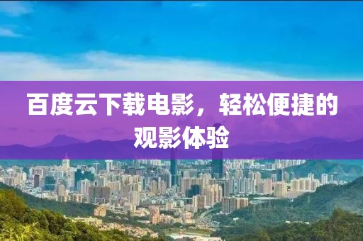 百度云下载电影，轻松便捷的观影体验