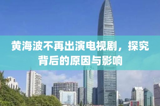 黄海波不再出演电视剧，探究背后的原因与影响