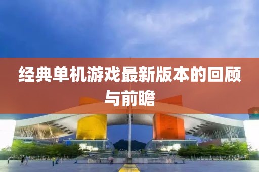 经典单机游戏最新版本的回顾与前瞻