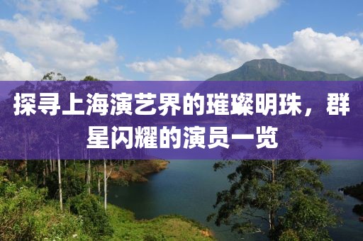 探寻上海演艺界的璀璨明珠，群星闪耀的演员一览