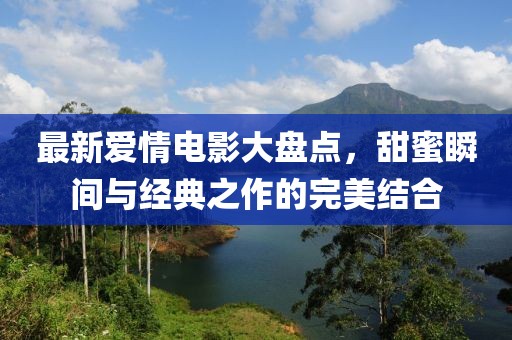 最新爱情电影大盘点，甜蜜瞬间与经典之作的完美结合