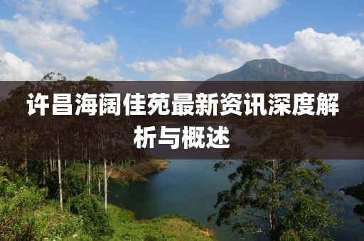 许昌海阔佳苑最新资讯深度解析与概述