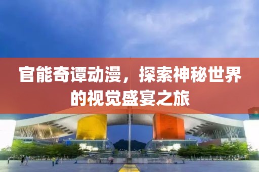 官能奇谭动漫，探索神秘世界的视觉盛宴之旅