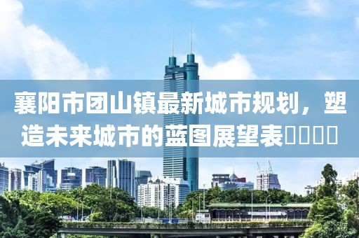 襄阳市团山镇最新城市规划，塑造未来城市的蓝图展望表​​​​