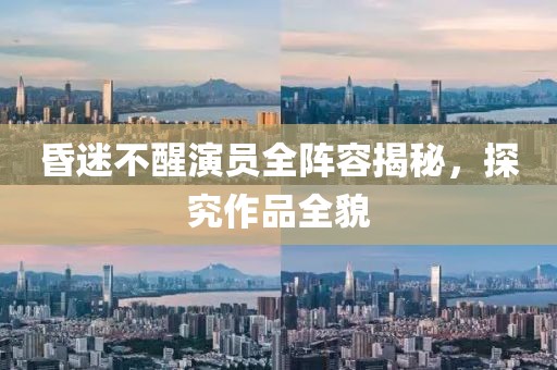 昏迷不醒演员全阵容揭秘，探究作品全貌